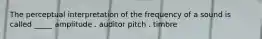 The perceptual interpretation of the frequency of a sound is called _____ amplitude . auditor pitch . timbre