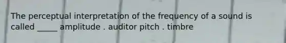 The perceptual interpretation of the frequency of a sound is called _____ amplitude . auditor pitch . timbre