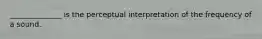 ______________ is the perceptual interpretation of the frequency of a sound.