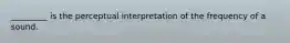 _________ is the perceptual interpretation of the frequency of a sound.