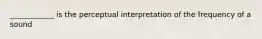 ____________ is the perceptual interpretation of the frequency of a sound