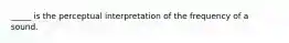 _____ is the perceptual interpretation of the frequency of a sound.