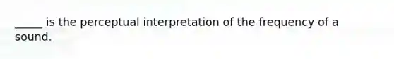 _____ is the perceptual interpretation of the frequency of a sound.