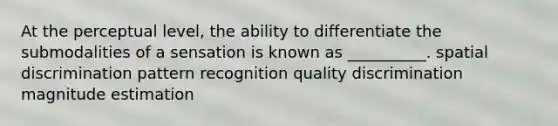 At the perceptual level, the ability to differentiate the submodalities of a sensation is known as __________. spatial discrimination pattern recognition quality discrimination magnitude estimation