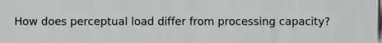 How does perceptual load differ from processing capacity?