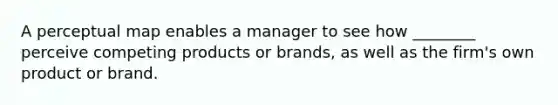 A perceptual map enables a manager to see how ________ perceive competing products or brands, as well as the firm's own product or brand.