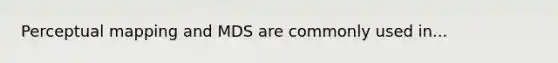 Perceptual mapping and MDS are commonly used in...