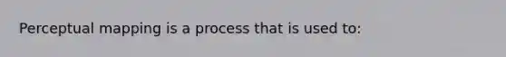 Perceptual mapping is a process that is used to: