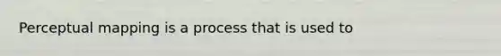 Perceptual mapping is a process that is used to