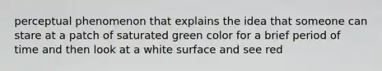 perceptual phenomenon that explains the idea that someone can stare at a patch of saturated green color for a brief period of time and then look at a white surface and see red