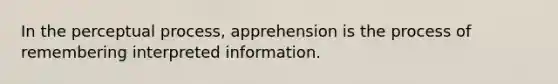 In the perceptual process, apprehension is the process of remembering interpreted information.