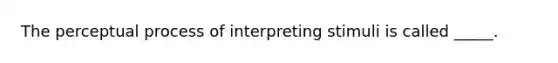 The perceptual process of interpreting stimuli is called _____.