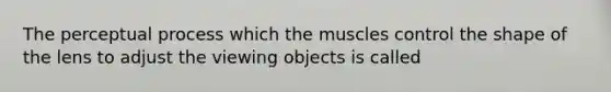 The perceptual process which the muscles control the shape of the lens to adjust the viewing objects is called