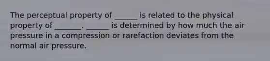 The perceptual property of ______ is related to the physical property of _______. ______ is determined by how much the air pressure in a compression or rarefaction deviates from the normal air pressure.