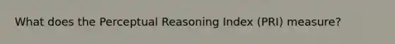 What does the Perceptual Reasoning Index (PRI) measure?