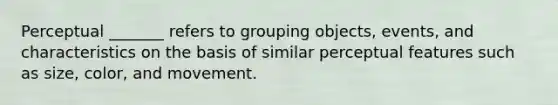 Perceptual _______ refers to grouping objects, events, and characteristics on the basis of similar perceptual features such as size, color, and movement.