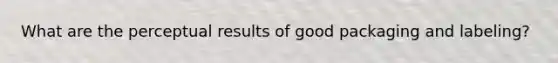 What are the perceptual results of good packaging and labeling?