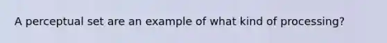 A perceptual set are an example of what kind of processing?