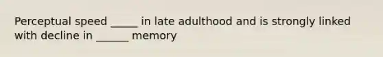 Perceptual speed _____ in late adulthood and is strongly linked with decline in ______ memory