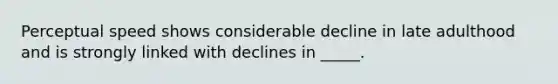 Perceptual speed shows considerable decline in late adulthood and is strongly linked with declines in _____.