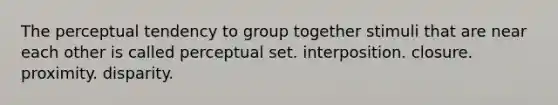 The perceptual tendency to group together stimuli that are near each other is called perceptual set. interposition. closure. proximity. disparity.