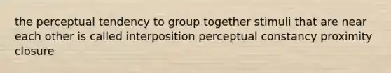 the perceptual tendency to group together stimuli that are near each other is called interposition perceptual constancy proximity closure