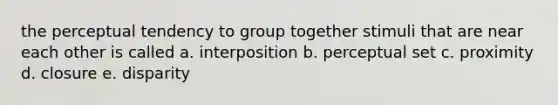 the perceptual tendency to group together stimuli that are near each other is called a. interposition b. perceptual set c. proximity d. closure e. disparity