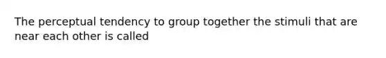 The perceptual tendency to group together the stimuli that are near each other is called