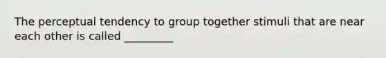 The perceptual tendency to group together stimuli that are near each other is called _________