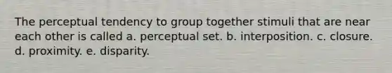 The perceptual tendency to group together stimuli that are near each other is called a. perceptual set. b. interposition. c. closure. d. proximity. e. disparity.