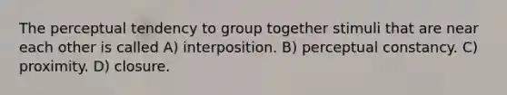 The perceptual tendency to group together stimuli that are near each other is called A) interposition. B) perceptual constancy. C) proximity. D) closure.