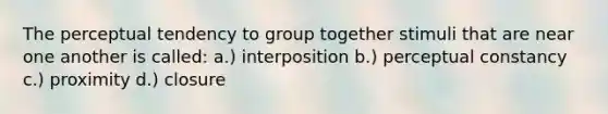 The perceptual tendency to group together stimuli that are near one another is called: a.) interposition b.) perceptual constancy c.) proximity d.) closure