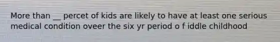 More than __ percet of kids are likely to have at least one serious medical condition oveer the six yr period o f iddle childhood