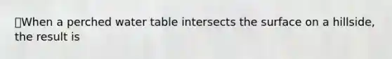 ⭐️When a perched water table intersects the surface on a hillside, the result is