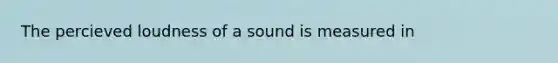 The percieved loudness of a sound is measured in