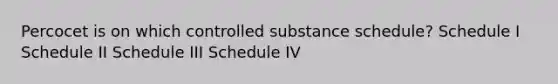 Percocet is on which controlled substance schedule? Schedule I Schedule II Schedule III Schedule IV