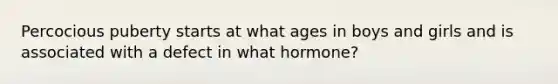 Percocious puberty starts at what ages in boys and girls and is associated with a defect in what hormone?