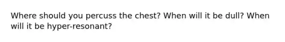 Where should you percuss the chest? When will it be dull? When will it be hyper-resonant?