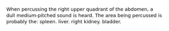 When percussing the right upper quadrant of the abdomen, a dull medium-pitched sound is heard. The area being percussed is probably the: spleen. liver. right kidney. bladder.