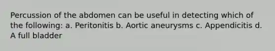 Percussion of the abdomen can be useful in detecting which of the following: a. Peritonitis b. Aortic aneurysms c. Appendicitis d. A full bladder