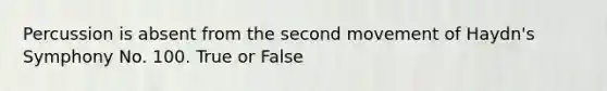 Percussion is absent from the second movement of Haydn's Symphony No. 100. True or False