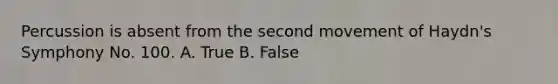 Percussion is absent from the second movement of Haydn's Symphony No. 100. A. True B. False