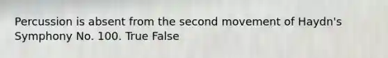 Percussion is absent from the second movement of Haydn's Symphony No. 100. True False