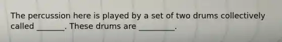 The percussion here is played by a set of two drums collectively called _______. These drums are _________.