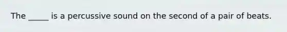 The _____ is a percussive sound on the second of a pair of beats.