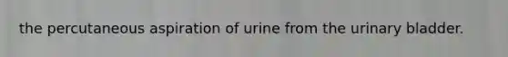 the percutaneous aspiration of urine from the urinary bladder.