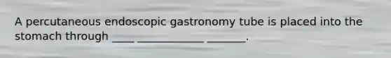 A percutaneous endoscopic gastronomy tube is placed into the stomach through ____ ____________ _______.