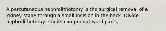 A percutaneous nephrolithotomy is the surgical removal of a kidney stone through a small incision in the back. Divide nephrolithotomy into its component word parts.