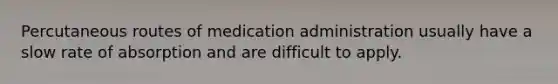 Percutaneous routes of medication administration usually have a slow rate of absorption and are difficult to apply.