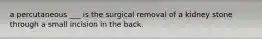 a percutaneous ___ is the surgical removal of a kidney stone through a small incision in the back.